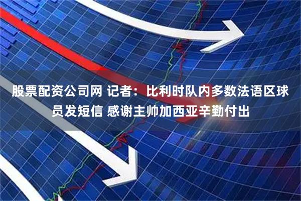 股票配资公司网 记者：比利时队内多数法语区球员发短信 感谢主帅加西亚辛勤付出