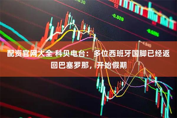 配资官网大全 科贝电台：多位西班牙国脚已经返回巴塞罗那，开始假期
