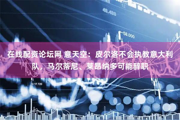 在线配资论坛网 意天空:皮尔洛不会执教意大利队,马尔蒂尼、莱昂纳多可能辞职