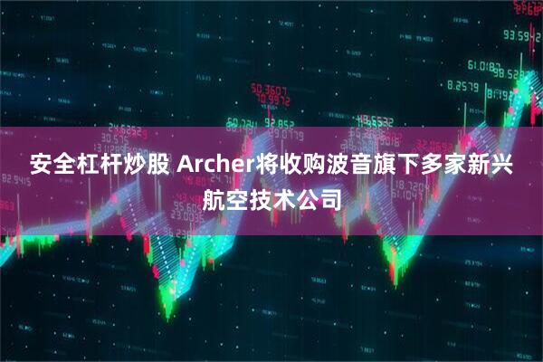 安全杠杆炒股 Archer将收购波音旗下多家新兴航空技术公司