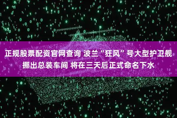 正规股票配资官网查询 波兰“狂风”号大型护卫舰挪出总装车间 将在三天后正式命名下水