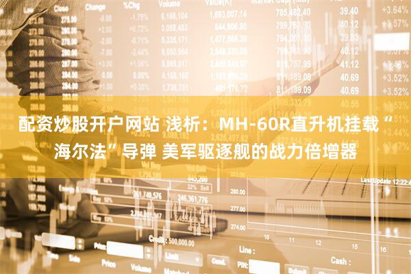 配资炒股开户网站 浅析：MH-60R直升机挂载“海尔法”导弹 美军驱逐舰的战力倍增器
