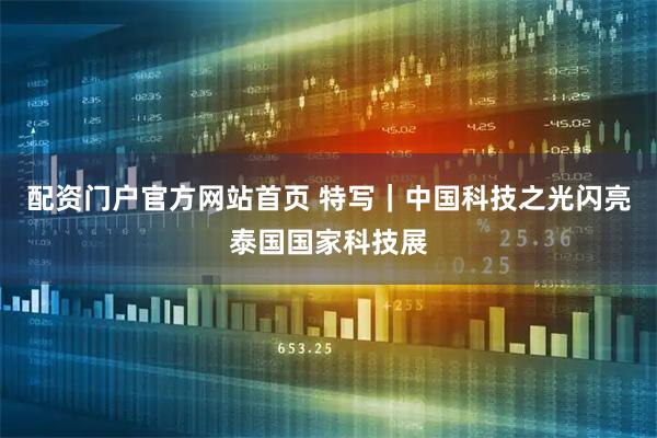 配资门户官方网站首页 特写｜中国科技之光闪亮泰国国家科技展