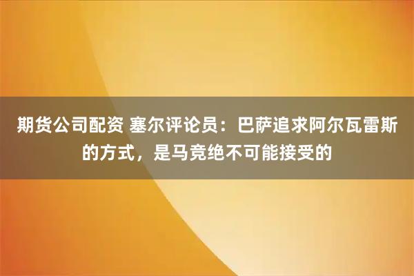 期货公司配资 塞尔评论员：巴萨追求阿尔瓦雷斯的方式，是马竞绝不可能接受的